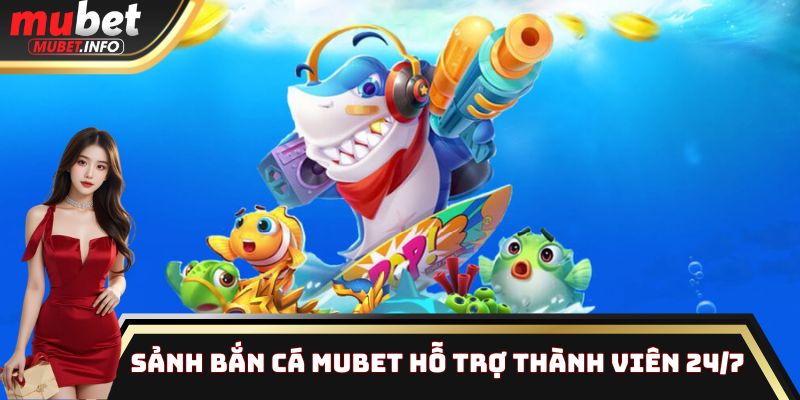Sảnh Bắn Cá Mubet hỗ trợ thành viên 24/7