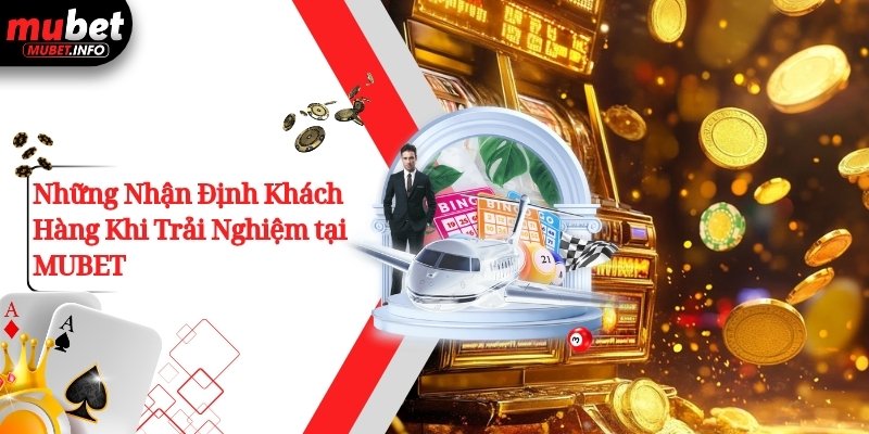 Những Nhận Định Khách Hàng Khi Trải Nghiệm tại MUBET